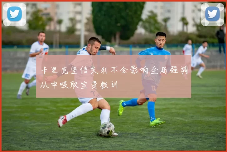 卡里克坚信失利不会影响全局强调从中吸取宝贵教训