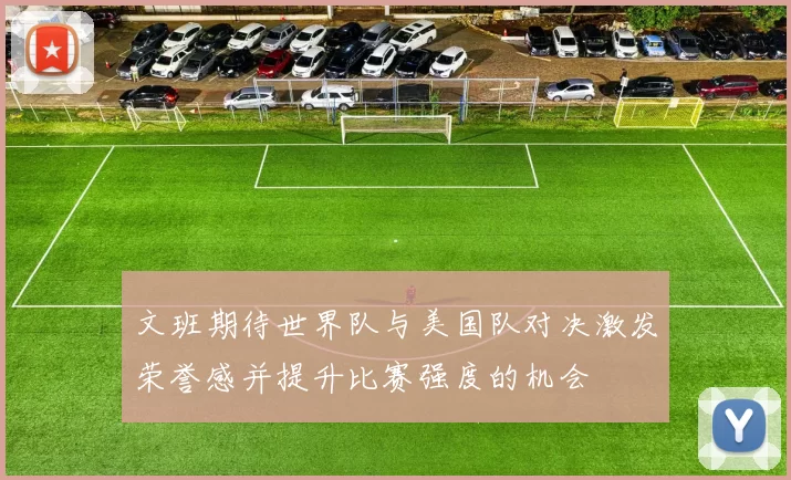文班期待世界队与美国队对决激发荣誉感并提升比赛强度的机会