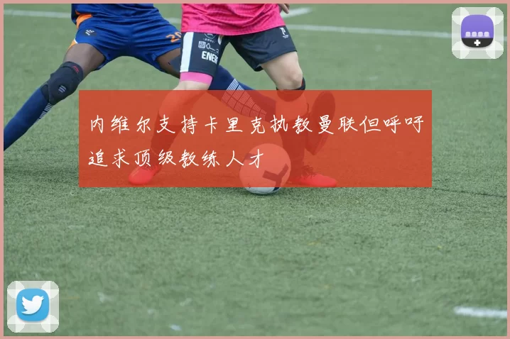内维尔支持卡里克执教曼联但呼吁追求顶级教练人才
