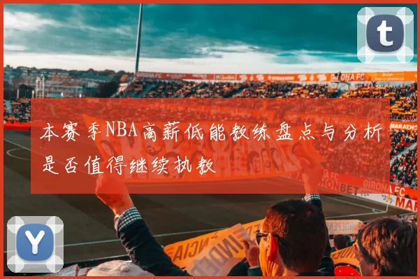 本赛季NBA高薪低能教练盘点与分析是否值得继续执教