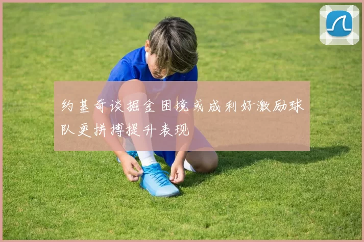 约基奇谈掘金困境或成利好激励球队更拼搏提升表现