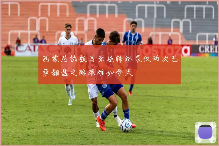 西蒙尼执教马竞逆转纪录仅两次巴萨翻盘之路艰难如登天