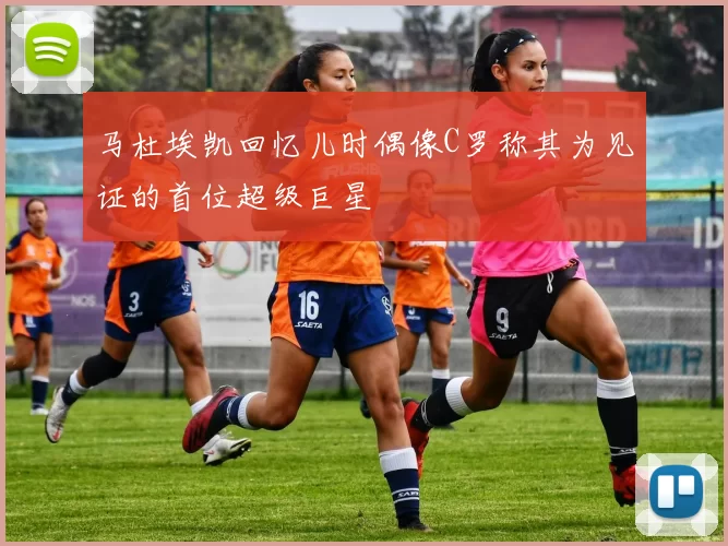马杜埃凯回忆儿时偶像C罗称其为见证的首位超级巨星