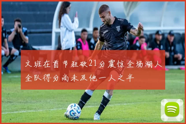 文班在首节狂砍21分震惊全场湖人全队得分尚未及他一人之半