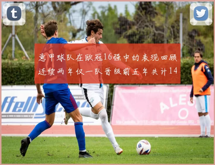 意甲球队在欧冠16强中的表现回顾连续两年仅一队晋级前五年共计14队