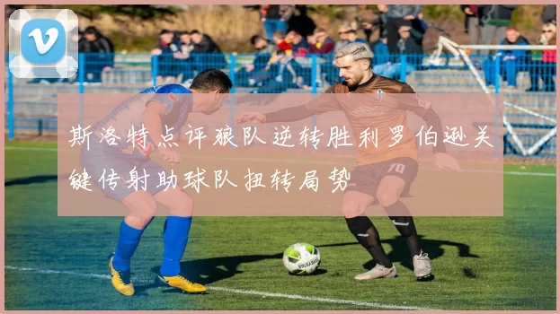 斯洛特点评狼队逆转胜利罗伯逊关键传射助球队扭转局势