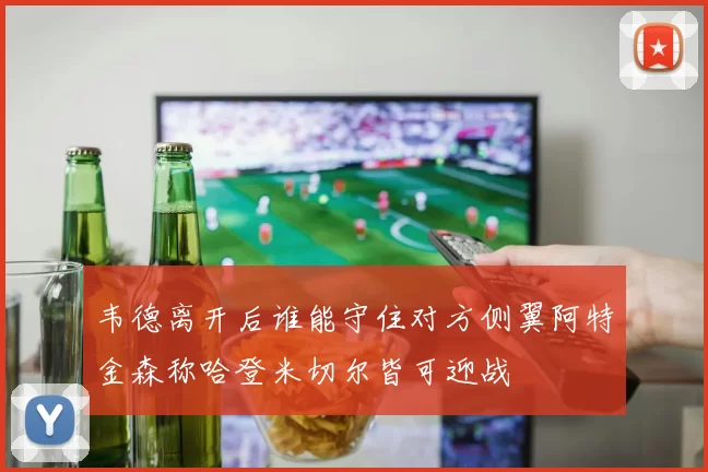 韦德离开后谁能守住对方侧翼阿特金森称哈登米切尔皆可迎战