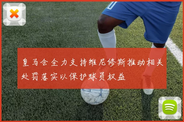 皇马会全力支持维尼修斯推动相关处罚落实以保护球员权益