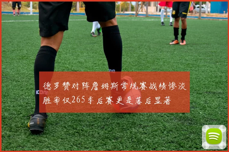 德罗赞对阵詹姆斯常规赛战绩惨淡胜率仅265季后赛更是落后显著