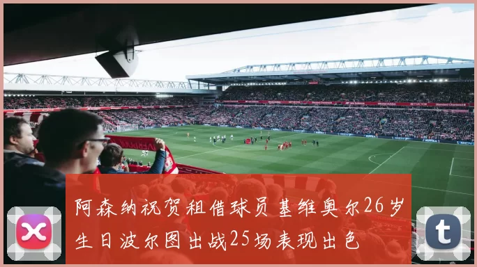 阿森纳祝贺租借球员基维奥尔26岁生日波尔图出战25场表现出色