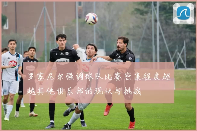 罗塞尼尔强调球队比赛密集程度超越其他俱乐部的现状与挑战