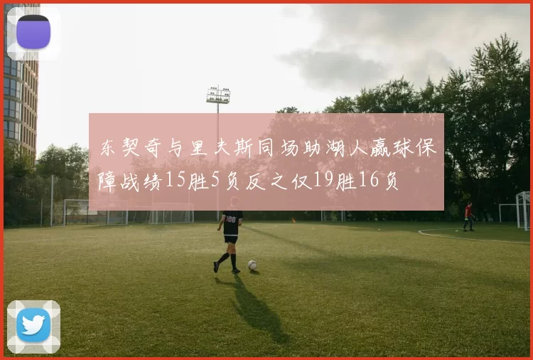 东契奇与里夫斯同场助湖人赢球保障战绩15胜5负反之仅19胜16负