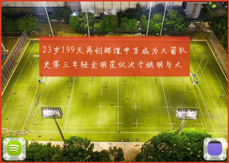 23岁199天再创辉煌申京成为火箭队史第三年轻全明星仅次于姚明与大梦