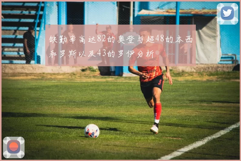 缺勤率高达82的奥登与超48的本西和罗斯以及43的罗伊分析