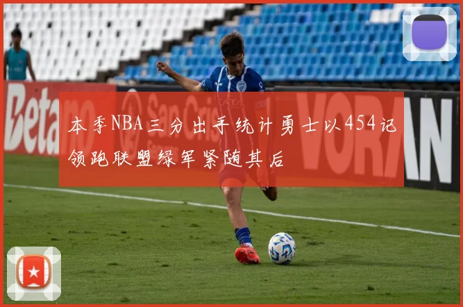 本季NBA三分出手统计勇士以454记领跑联盟绿军紧随其后